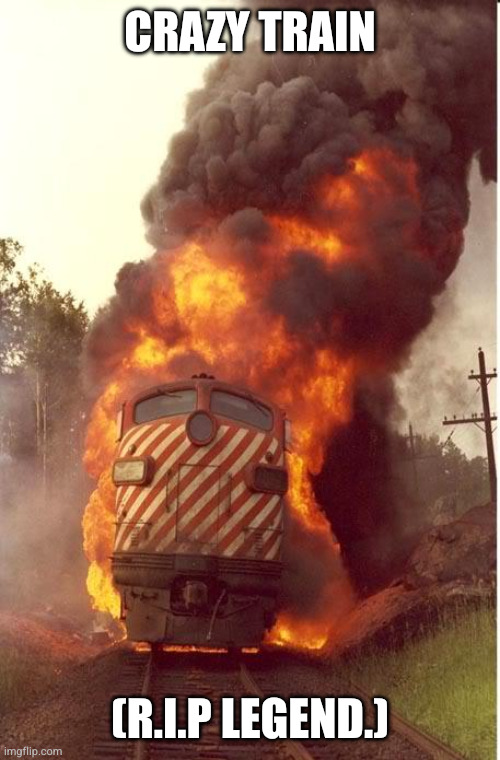 I'm going off the rails | CRAZY TRAIN; (R.I.P LEGEND.) | image tagged in train fire | made w/ Imgflip meme maker