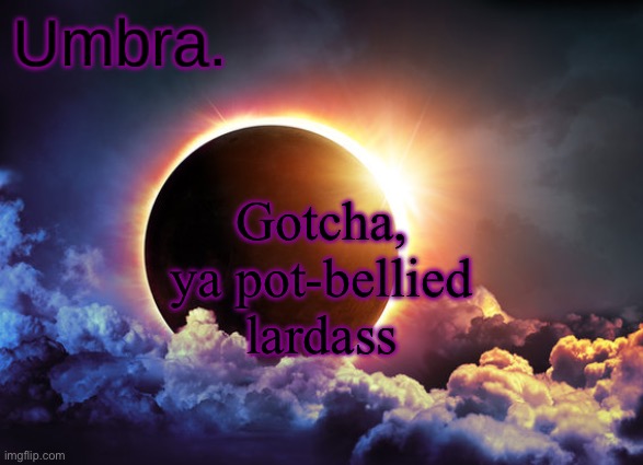 Umbra temp | Gotcha, ya pot-bellied lardass | image tagged in umbra temp | made w/ Imgflip meme maker