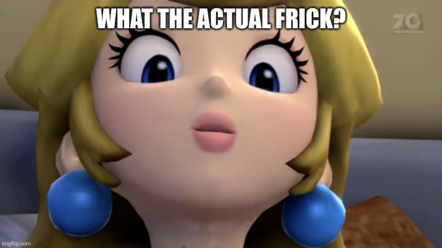 Princess Peach be like | WHAT THE ACTUAL FRICK? | image tagged in princess peach be like | made w/ Imgflip meme maker