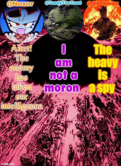 Noxor Toady and Geta's temp | Alert! The enemy has taken our intelligence; I am not a moron; The heavy is a spy | image tagged in noxor toady and geta's temp | made w/ Imgflip meme maker