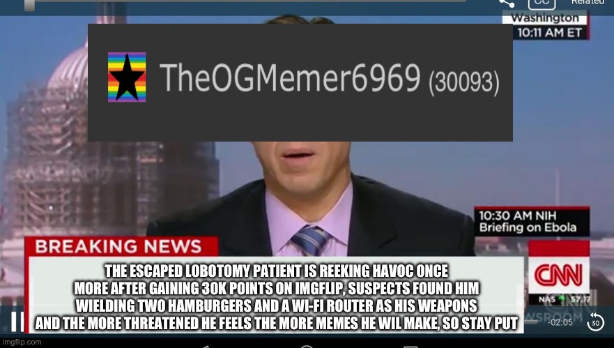 30k | THE ESCAPED LOBOTOMY PATIENT IS REEKING HAVOC ONCE MORE AFTER GAINING 30K POINTS ON IMGFLIP, SUSPECTS FOUND HIM WIELDING TWO HAMBURGERS AND A WI-FI ROUTER AS HIS WEAPONS AND THE MORE THREATENED HE FEELS THE MORE MEMES HE WIL MAKE, SO STAY PUT | image tagged in cnn breaking news template,lobotomy,30k,celebration | made w/ Imgflip meme maker