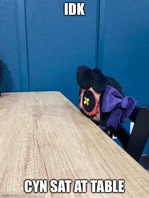Cyn um… | IDK; CYN SAT AT TABLE | made w/ Imgflip meme maker