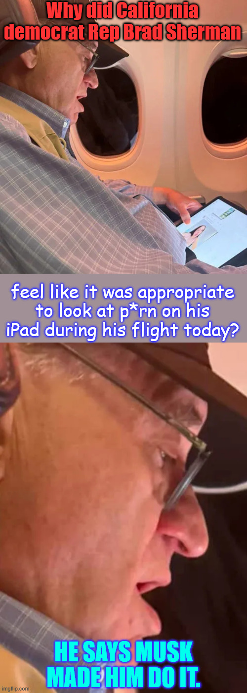 California you can do better | Why did California democrat Rep Brad Sherman; feel like it was appropriate to look at p*rn on his iPad during his flight today? HE SAYS MUSK MADE HIM DO IT. | image tagged in brad sherman,caught in the act,blames musk | made w/ Imgflip meme maker