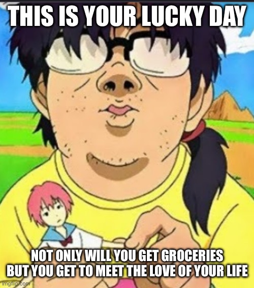 May I Meet You? | THIS IS YOUR LUCKY DAY; NOT ONLY WILL YOU GET GROCERIES BUT YOU GET TO MEET THE LOVE OF YOUR LIFE | image tagged in otaku incel | made w/ Imgflip meme maker