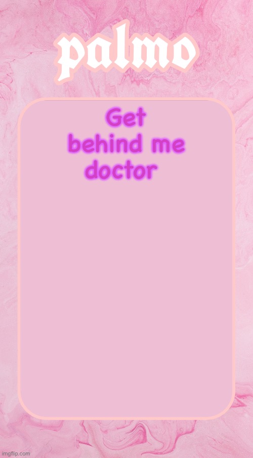 Palms bby temp | Get behind me doctor | image tagged in palms bby temp | made w/ Imgflip meme maker