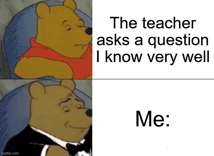 Tuxedo Winnie The Pooh Meme | The teacher asks a question I know very well; Me: | image tagged in memes,tuxedo winnie the pooh | made w/ Imgflip meme maker