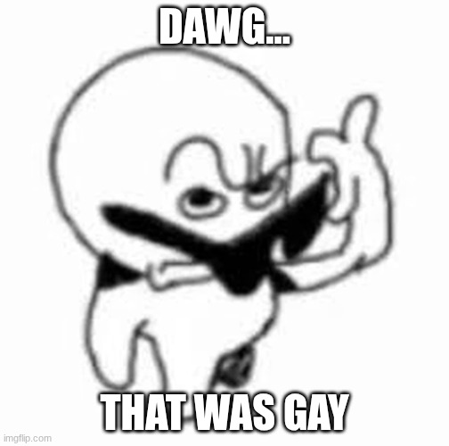 dawg... that was gay | DAWG... THAT WAS GAY | image tagged in that,was,gay | made w/ Imgflip meme maker