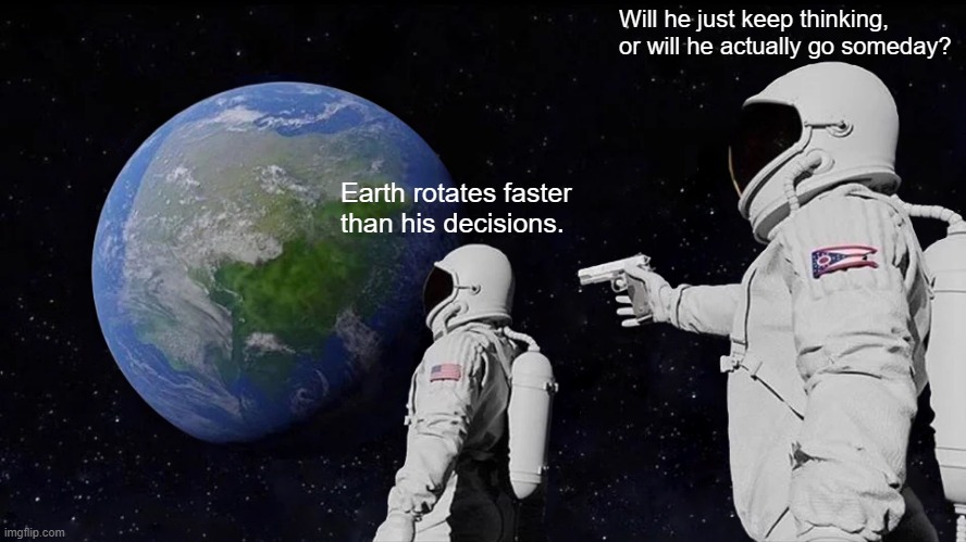 Bro still thinking | Will he just keep thinking, or will he actually go someday? Earth rotates faster than his decisions. | image tagged in memes,always has been | made w/ Imgflip meme maker