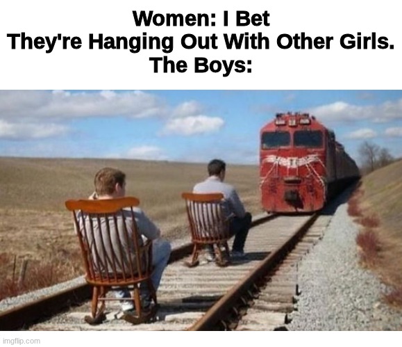 the boys | Women: I Bet They're Hanging Out With Other Girls.
The Boys: | image tagged in funny,true,memes,men,stupid | made w/ Imgflip meme maker