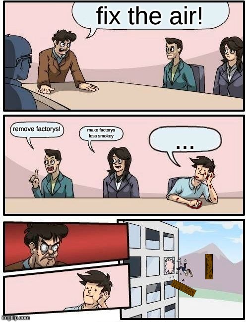 Boardroom Meeting Suggestion Meme | fix the air! remove factorys! make factorys less smokey ... | image tagged in memes,boardroom meeting suggestion | made w/ Imgflip meme maker