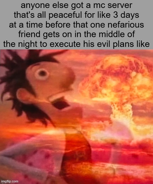 the minecraft realms experience | anyone else got a mc server that's all peaceful for like 3 days at a time before that one nefarious friend gets on in the middle of the night to execute his evil plans like | image tagged in minecraft memes,minecraft,funny,troll,meme | made w/ Imgflip meme maker