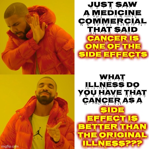 What The Hell Is Going On Out There? | Just saw a medicine commercial that said; What illness do you have that cancer as a; Cancer is one of the side effects; side effect is better than the original illness??? | image tagged in memes,drake hotline bling,modern medicine,cancer,medicine,side effects | made w/ Imgflip meme maker