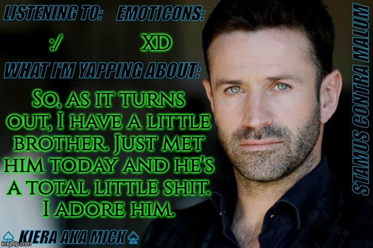 Staying With My Bio Dad, Right Now | :/; XD; So, as it turns
out, I have a little
brother. Just met
him today and he's
a total little shit.
I adore him. | image tagged in km adam fergus announcement,real life update,if anyone cares,yay lets go,finally a lil bro i can torment,just kidding | made w/ Imgflip meme maker