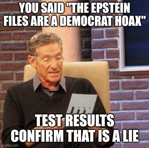 Let the ad hominem attacks begin... | YOU SAID "THE EPSTEIN FILES ARE A DEMOCRAT HOAX"; TEST RESULTS CONFIRM THAT IS A LIE | image tagged in memes,maury lie detector | made w/ Imgflip meme maker