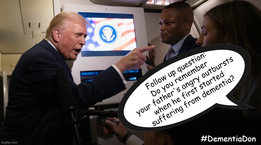 Follow up question Mr President | Follow up question:
Do you remember 
your father's angry outbursts
 when he first started 
suffering from dementia? #DementiaDon | image tagged in dementia,trump,maga,women's rights,predators | made w/ Imgflip meme maker