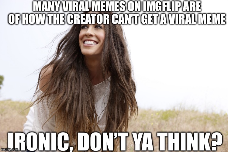 Alanis viral memes | MANY VIRAL MEMES ON IMGFLIP ARE OF HOW THE CREATOR CAN’T GET A VIRAL MEME; IRONIC, DON’T YA THINK? | image tagged in alanis,imgflip users,imgflip | made w/ Imgflip meme maker