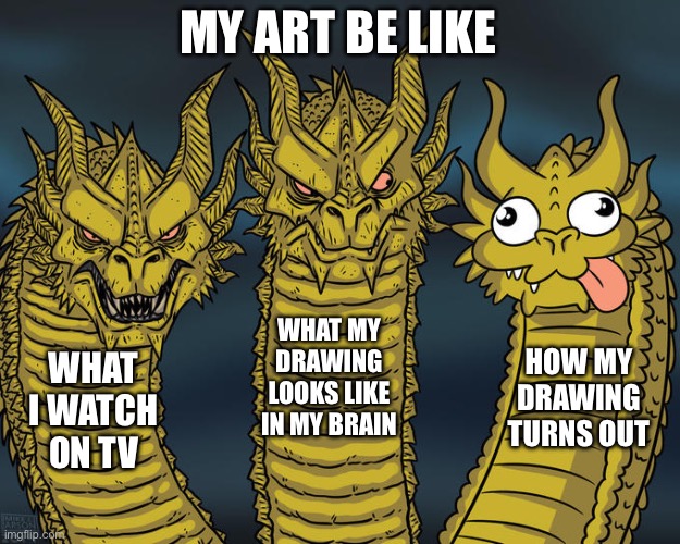Three-headed Dragon | MY ART BE LIKE; WHAT MY DRAWING LOOKS LIKE IN MY BRAIN; HOW MY DRAWING TURNS OUT; WHAT I WATCH ON TV | image tagged in three-headed dragon | made w/ Imgflip meme maker