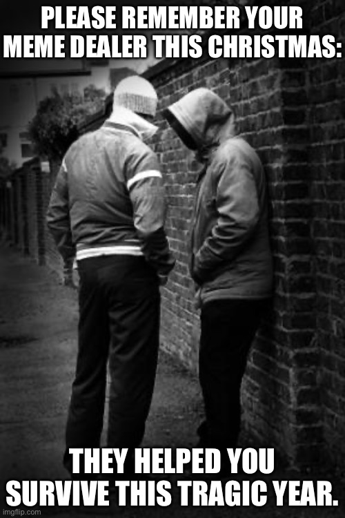 Remember Me | PLEASE REMEMBER YOUR MEME DEALER THIS CHRISTMAS:; THEY HELPED YOU SURVIVE THIS TRAGIC YEAR. | image tagged in drug dealer,remember,memes,dealer,christmas,gift | made w/ Imgflip meme maker