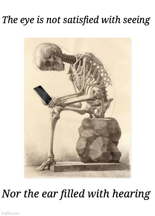 Skeleton checking cell phone | The eye is not satisfied with seeing; Nor the ear filled with hearing | image tagged in skeleton checking cell phone | made w/ Imgflip meme maker
