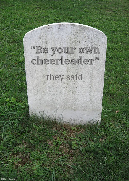 Self Help - Toxic Positive Independance | "Be your own
cheerleader"; they said | image tagged in be your own cheerleader,learn to be your own cheerleader,toxic independance,refusing support,mental health,delusion | made w/ Imgflip meme maker