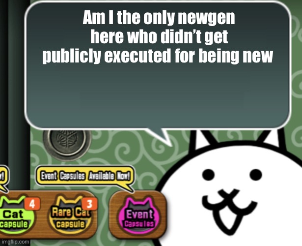 The basic cat says something | Am I the only newgen here who didn’t get publicly executed for being new | image tagged in the basic cat says something | made w/ Imgflip meme maker