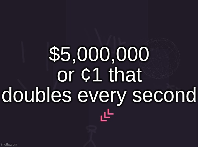 theres like 62M seconds in a year so in 10 years you would get $620,000 so def 5M for me | $5,000,000 or ¢1 that doubles every second | image tagged in vik's image | made w/ Imgflip meme maker