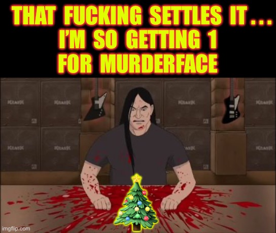 HELLIDAY CHEER !!!  \m/ | THAT  FUCKING  SETTLES  IT . . .
I’M  SO  GETTING  1
FOR  MURDERFACE; 🎄 | image tagged in brutal,what the fuck | made w/ Imgflip meme maker