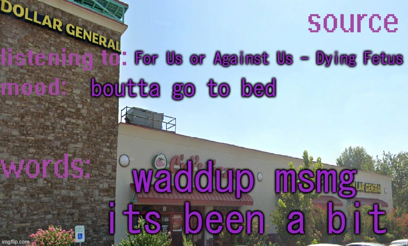 source's temp 5 | For Us or Against Us - Dying Fetus; boutta go to bed; waddup msmg its been a bit | image tagged in source's temp 5 | made w/ Imgflip meme maker