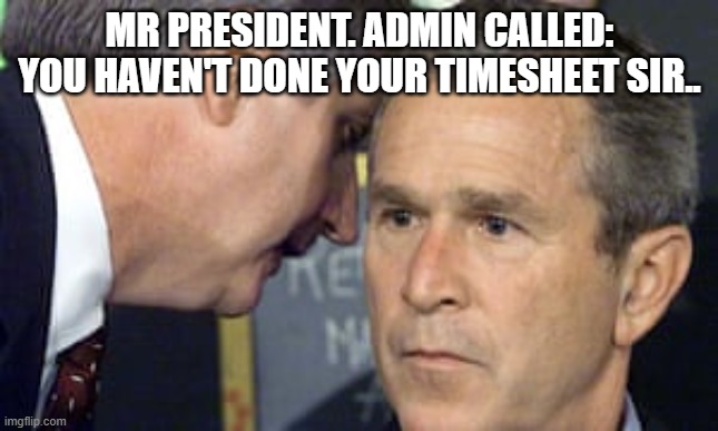 Timesheets | MR PRESIDENT. ADMIN CALLED: YOU HAVEN'T DONE YOUR TIMESHEET SIR.. | image tagged in george bush 9/11 | made w/ Imgflip meme maker
