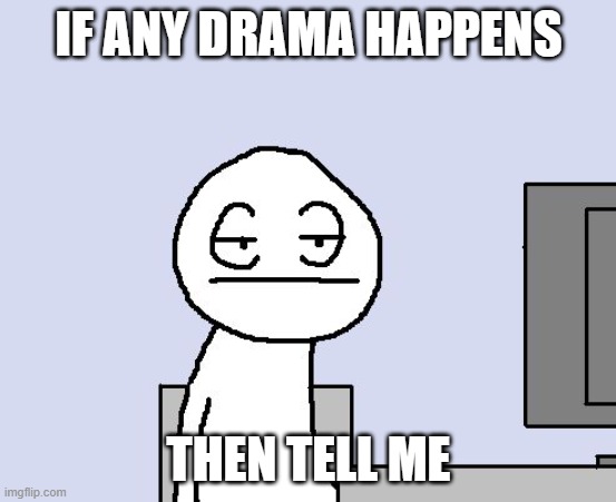 Bored of this crap | IF ANY DRAMA HAPPENS; THEN TELL ME | image tagged in bored of this crap | made w/ Imgflip meme maker