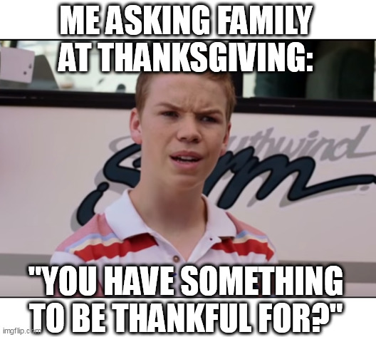 Me asking family at Thanksgiving | ME ASKING FAMILY AT THANKSGIVING:; "YOU HAVE SOMETHING TO BE THANKFUL FOR?" | image tagged in you guys are getting paid,thanksgiving,funny,thankful,holidays,family | made w/ Imgflip meme maker