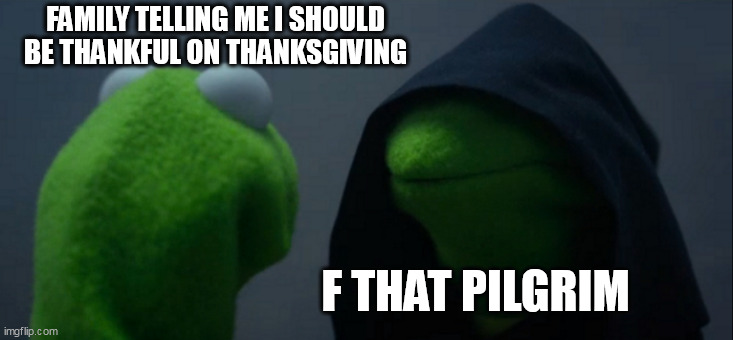Family telling me I should be thankful on thanksgiving | FAMILY TELLING ME I SHOULD BE THANKFUL ON THANKSGIVING; F THAT PILGRIM | image tagged in memes,evil kermit,funny,thanksgiving,holidays,family | made w/ Imgflip meme maker