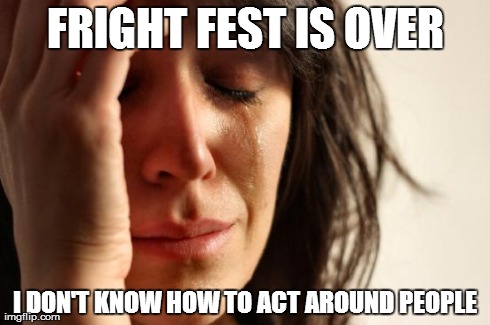 First World Problems Meme | FRIGHT FEST IS OVER I DON'T KNOW HOW TO ACT AROUND PEOPLE | image tagged in memes,first world problems | made w/ Imgflip meme maker