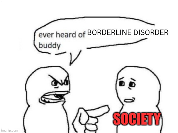 ever heard of _ buddy | BORDERLINE DISORDER; SOCIETY | image tagged in ever heard of _ buddy | made w/ Imgflip meme maker