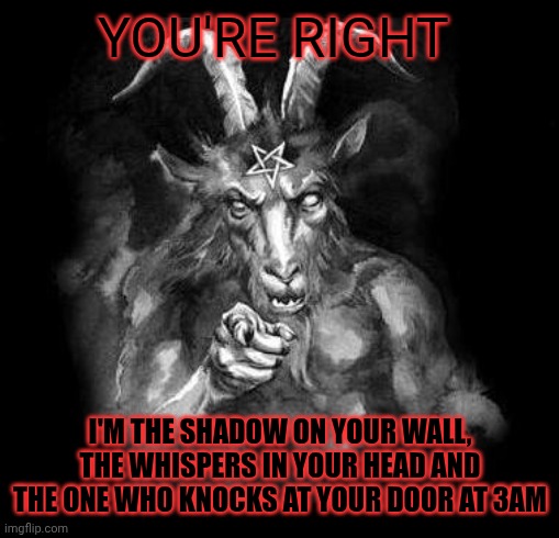 Satan Wants You... | YOU'RE RIGHT; I'M THE SHADOW ON YOUR WALL, THE WHISPERS IN YOUR HEAD AND THE ONE WHO KNOCKS AT YOUR DOOR AT 3AM | image tagged in satan wants you | made w/ Imgflip meme maker