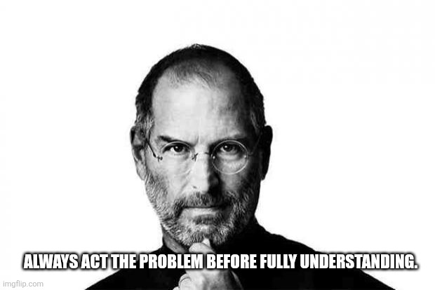 Jobs revisited | ALWAYS ACT THE PROBLEM BEFORE FULLY UNDERSTANDING. | image tagged in steve jobs | made w/ Imgflip meme maker
