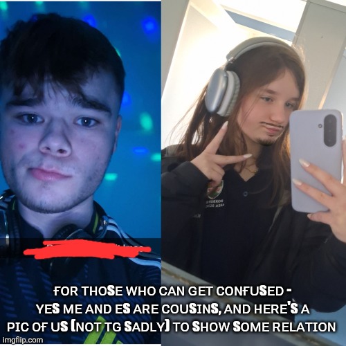 ғᴏʀ ᴛʜᴏsᴇ ᴡʜᴏ ᴄᴀɴ ɢᴇᴛ ᴄᴏɴғᴜsᴇᴅ - ʏᴇs ᴍᴇ ᴀɴᴅ ᴇs ᴀʀᴇ ᴄᴏᴜsɪɴs, ᴀɴᴅ ʜᴇʀᴇ's ᴀ ᴘɪᴄ ᴏғ ᴜs (ɴᴏᴛ ᴛɢ sᴀᴅʟʏ) ᴛᴏ sʜᴏᴡ sᴏᴍᴇ ʀᴇʟᴀᴛɪᴏɴ | made w/ Imgflip meme maker