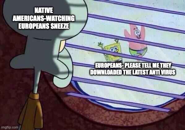 Squidward window | NATIVE AMERICANS-WATCHING EUROPEANS SNEEZE; EUROPEANS- PLEASE TELL ME THEY DOWNLOADED THE LATEST ANTI VIRUS | image tagged in squidward window | made w/ Imgflip meme maker