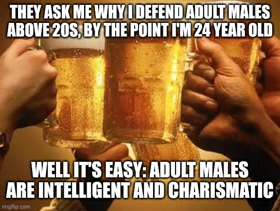 Beers | THEY ASK ME WHY I DEFEND ADULT MALES ABOVE 20S, BY THE POINT I'M 24 YEAR OLD; WELL IT'S EASY: ADULT MALES ARE INTELLIGENT AND CHARISMATIC | image tagged in beers | made w/ Imgflip meme maker