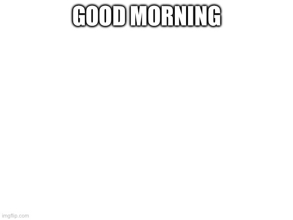 GOOD MORNING | made w/ Imgflip meme maker