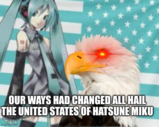 UNITED STATES OF HATSUNE MIKU | OUR WAYS HAD CHANGED ALL HAIL THE UNITED STATES OF HATSUNE MIKU | image tagged in patriotic eagle,hatsune miku,america,miku | made w/ Imgflip meme maker
