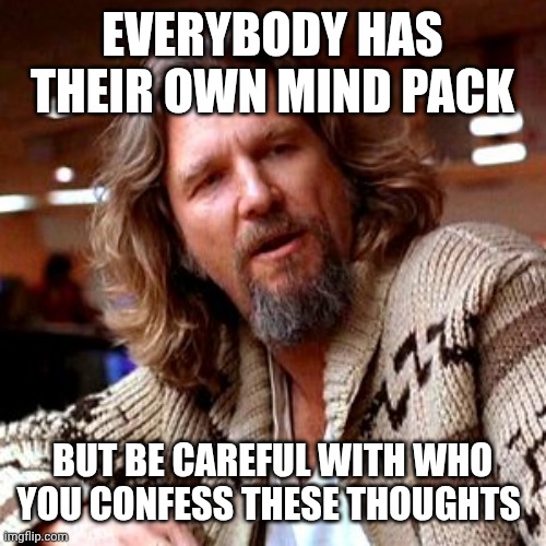 Confused Lebowski Meme | EVERYBODY HAS THEIR OWN MIND PACK BUT BE CAREFUL WITH WHO YOU CONFESS THESE THOUGHTS | image tagged in memes,confused lebowski | made w/ Imgflip meme maker