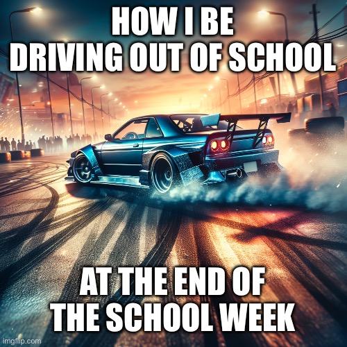 Car drifting | HOW I BE DRIVING OUT OF SCHOOL AT THE END OF THE SCHOOL WEEK | image tagged in car drifting | made w/ Imgflip meme maker