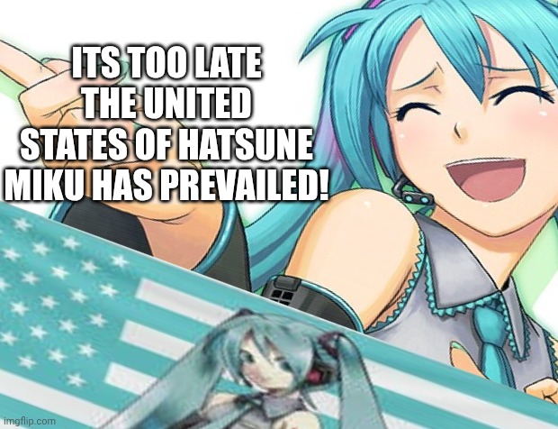 Oh YES! | ITS TOO LATE THE UNITED STATES OF HATSUNE MIKU HAS PREVAILED! | image tagged in hatsune miku | made w/ Imgflip meme maker