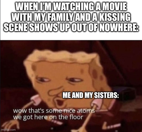 Got the idea from the many times this happened. Share your experiences with this! | WHEN I’M WATCHING A MOVIE WITH MY FAMILY AND A KISSING SCENE SHOWS UP OUT OF NOWHERE:; ME AND MY SISTERS: | image tagged in spongebob nice atoms on the floor,movies,funny,memes,relatable,oh wow are you actually reading these tags | made w/ Imgflip meme maker