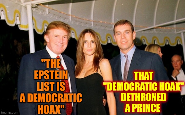 Trump Is A Lying, Cheating, Stealing Convicted Felon.  HE'S GUILTY!!!  LOCK HIM UP!!! | "THE EPSTEIN LIST IS A DEMOCRATIC HOAX"; THAT
"DEMOCRATIC HOAX"
DETHRONED A PRINCE | image tagged in trump melania and prince andrew at a jeffrey epstein party 2000,lock him up,trump lies,trump is a convicted felon,maga,memes | made w/ Imgflip meme maker