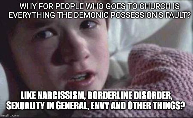 I See Dead People | WHY FOR PEOPLE WHO GOES TO CHURCH IS EVERYTHING THE DEMONIC POSSESSION'S FAULT? LIKE NARCISSISM, BORDERLINE DISORDER, SEXUALITY IN GENERAL, ENVY AND OTHER THINGS? | image tagged in memes,i see dead people | made w/ Imgflip meme maker