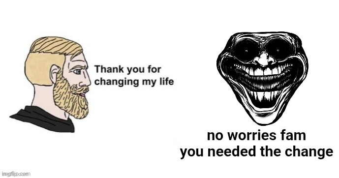 Thank you for changing my life | no worries fam you needed the change | image tagged in thank you for changing my life | made w/ Imgflip meme maker