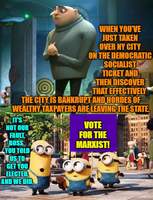 Oops, eh? | WHEN YOU'VE JUST TAKEN OVER NY CITY ON THE DEMOCRATIC SOCIALIST TICKET AND THEN DISCOVER THAT EFFECTIVELY; THE CITY IS BANKRUPT AND HORDES OF WEALTHY TAXPAYERS ARE LEAVING THE STATE. IT'S NOT OUR FAULT, BOSS.  YOU TOLD US TO GET YOU ELECTED, AND WE DID. VOTE FOR THE MARXIST! | image tagged in in terms of money we have no money | made w/ Imgflip meme maker
