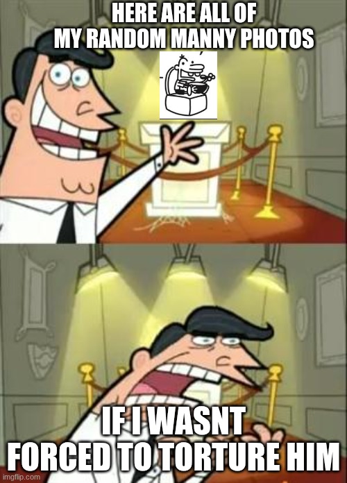 Manny assult | HERE ARE ALL OF MY RANDOM MANNY PHOTOS; IF I WASNT FORCED TO TORTURE HIM | image tagged in memes,this is where i'd put my trophy if i had one | made w/ Imgflip meme maker